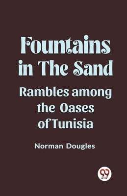 Fountains in the Sand Rambles Among the Oases of Tunisia by Douglas, Norman