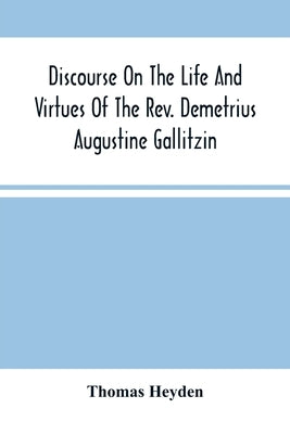 Discourse On The Life And Virtues Of The Rev. Demetrius Augustine Gallitzin, Late Pastor Of St. Michael'S Church, Loretto by Heyden, Thomas