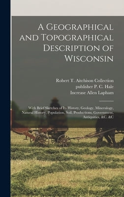A Geographical and Topographical Description of Wisconsin; With Brief Sketches of its History, Geology, Mineralogy, Natural History, Population, Soil, by Lapham, Increase Allen