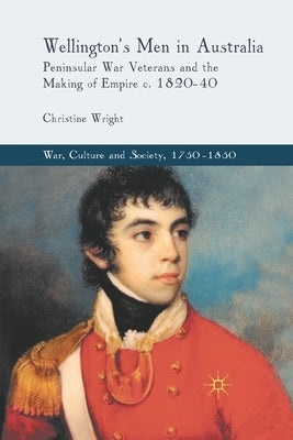 Wellington's Men in Australia: Peninsular War Veterans and the Making of Empire C.1820-40 by Wright, C.