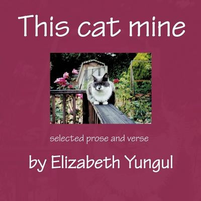 This cat mine: Selected prose and verse by Elizabeth Yungul by Yungul, Elizabeth