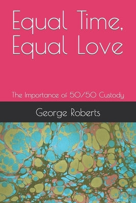 Equal Time, Equal Love: The Importance of 50/50 Custody by Roberts, George