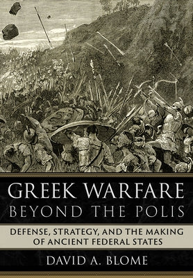 Greek Warfare Beyond the Polis: Defense, Strategy, and the Making of Ancient Federal States by Blome, David A.