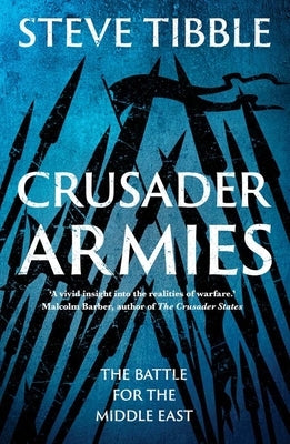 Crusader Armies: Medieval Knights, Muslim Warriors and the Battle for the Middle East by Tibble, Steve