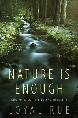 Nature Is Enough: Religious Naturalism and the Meaning of Life by Rue, Loyal