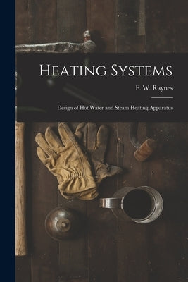 Heating Systems: Design of Hot Water and Steam Heating Apparatus by Raynes, F. W. (Frank W. ).
