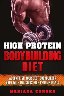 HIGH PROTEIN BODYBUILDING Diet: ACCOMPLISH YOUR BEST BODYBUILDER BODY With DELICIOUS HIGH PROTEIN FOODS by Correa, Mariana