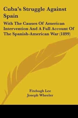 Cuba's Struggle Against Spain: With The Causes Of American Intervention And A Full Account Of The Spanish-American War (1899) by Lee, Fitzhugh