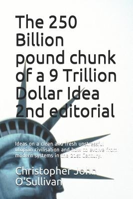 The 250 Billion pound chunk of a 9 Trillion Dollar Idea 2nd editorial: Ideas on a clean and fresh unstressful utopian civilisation and how to evolve f by O'Sullivan, Christopher John