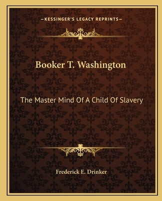 Booker T. Washington: The Master Mind Of A Child Of Slavery by Drinker, Frederick E.
