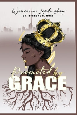 Women in Leadership: Promoted by Grace by Moss, Kyshone C.
