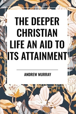 The Deeper Christian Life an Aid to its Attainment by Murray, Andrew