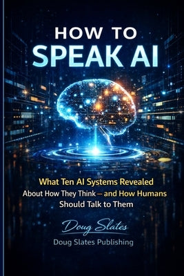 How to Speak AI: What Ten AI Systems Revealed About How They Think - and How Humans Should Talk to Them by Slates, Doug