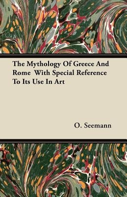 The Mythology Of Greece And Rome With Special Reference To Its Use In Art by Seemann, O.