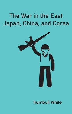 The War in the East: Japan, China, and Corea by White, Trumbull