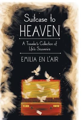 Suitcase to Heaven: A Traveler's Collection of Life's Souvenirs by Emilia En l'Air