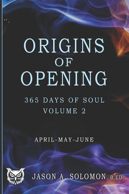 Origins of Opening: Volume 2 of 365 Days of SOUL - April May June - Sacred Practices to Kindle Your Inner Flame and Open to What's Real by Solomon, Jason A.