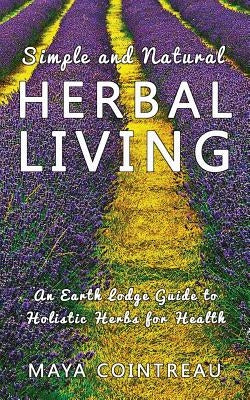 Simple and Natural Herbal Living - An Earth Lodge Guide to Holistic Herbs for Health by Cointreau, Maya