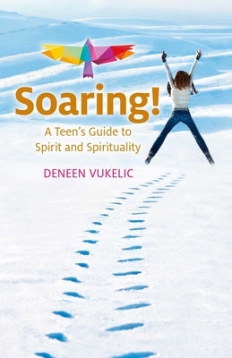 Soaring - A Teen's Guide to Spirit and Spirituality by Vukelic, Deneen