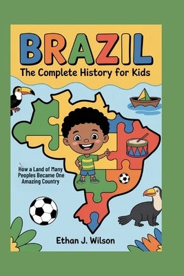 Brazil: The Complete History for Kids: How a Land of Many Peoples Became One Amazing Country by J. Wilson, Ethan