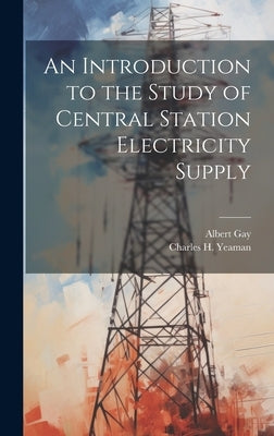 An Introduction to the Study of Central Station Electricity Supply by Gay, Albert