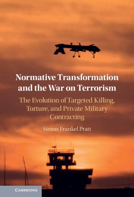 Normative Transformation and the War on Terrorism: The Evolution of Targeted Killing, Torture, and Private Military Contracting by Pratt, Simon Frankel