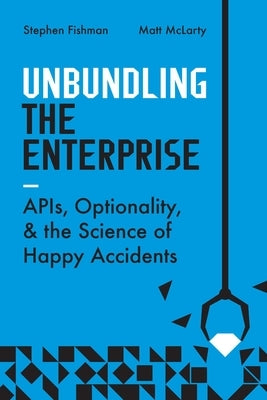 Unbundling the Enterprise: Apis, Optionality, and the Science of Happy Accidents by Fishman, Stephen
