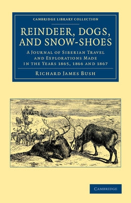 Reindeer, Dogs, and Snow-Shoes: A Journal of Siberian Travel and Explorations Made in the Years 1865, 1866 and 1867 by Bush, Richard James