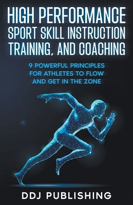 High Performance Sport Skill Instruction, Training, and Coaching. 9 Powerful Principles for Athletes to Flow and Get in the Zone by Publishing, Ddj