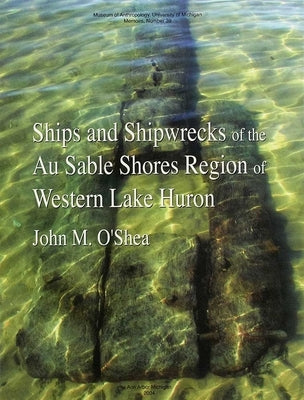 Ships and Shipwrecks of the Au Sable Shores Region of Western Lake Huron: Volume 39 by O'Shea, John M.