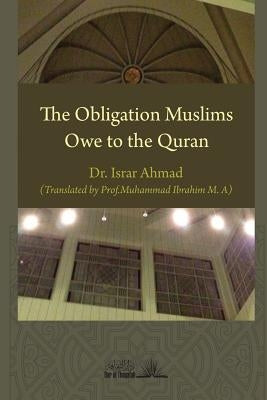 The Obligation Muslims Owe to the Quran by Ahmad, Israr