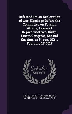 Referendum on Declaration of war. Hearings Before the Committee on Foreign Affairs, House of Representatives, Sixty-fourth Congress, Second Session, o by United States Congress House Committe