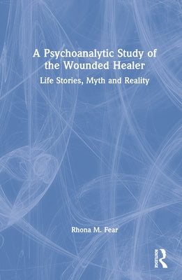A Psychoanalytic Study of the Wounded Healer: Life Stories, Myth and Reality by Fear, Rhona M.