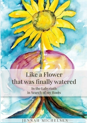 Like a FLOWER that was finally watered: In the LABYRINTH in Search of my Roots by Michelsen, Jennah