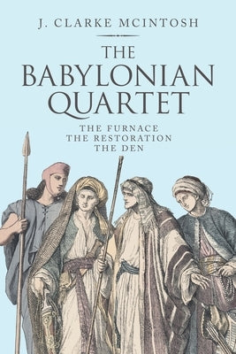 The Babylonian Quartet: The Furnace the Restoration the Den by McIntosh, J. Clarke