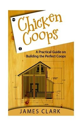 Chicken Coops: A Practical Guide on Building the Perfect Coops by Clark, James