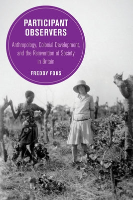Participant Observers: Anthropology, Colonial Development, and the Reinvention of Society in Britain Volume 22 by Foks, Freddy
