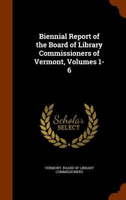 Biennial Report of the Board of Library Commissioners of Vermont, Volumes 1-6 by Vermont Board of Library Commissioners