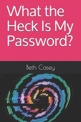 What the Heck Is My Password? by Casey, Beth