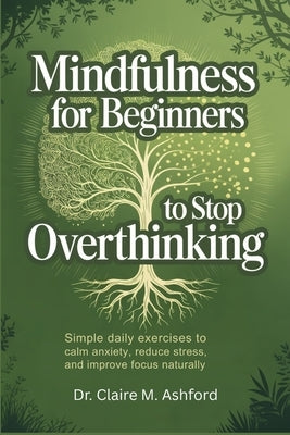 Mindfulness for Beginners to Stop Overthinking: Simple Daily Exercises to Calm Anxiety, Reduce Stress, and Improve Focus Naturally by M. Ashford, Claire