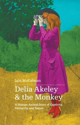 Delia Akeley and the Monkey: A Human-Animal Story of Captivity, Patriarchy and Nature by McCalman, Iain