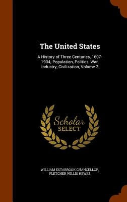 The United States: A History of Three Centuries, 1607-1904; Population, Politics, War, Industry, Civilization, Volume 2 by Chancellor, William Estabrook