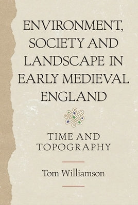 Environment, Society and Landscape in Early Medieval England: Time and Topography by Williamson, Tom
