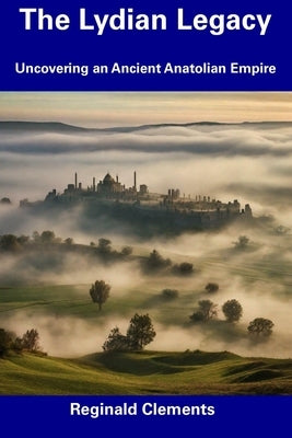 The Lydian Legacy: Uncovering an Ancient Anatolian Empire by Clements, Reginald