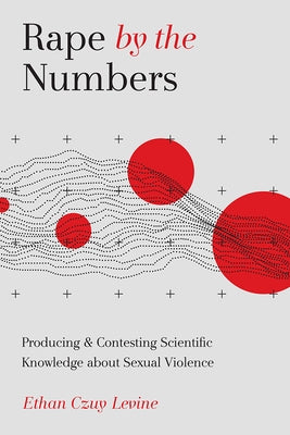 Rape by the Numbers: Producing and Contesting Scientific Knowledge about Sexual Violence by Levine, Ethan Czuy