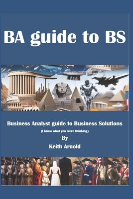 BA Guide to BS: A Business Analysts Guide to Business Solutions by Arnold, Keith