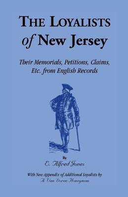 The Loyalists of New Jersey: Their Memorials, Petitions, Claims, etc. From English Records by Jones, E. Alfred