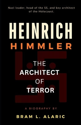 Heinrich Himmler Biography: The Architect of Terror (A Detailed Account and Timeless Impression) by L. Alaric, Bram