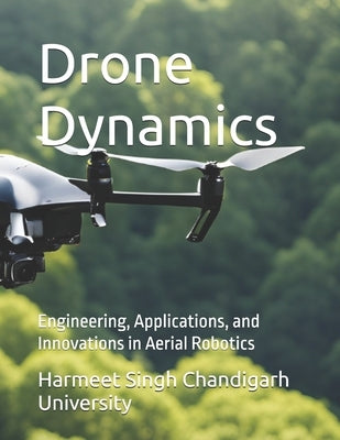 Drone Dynamics: Engineering, Applications, and Innovations in Aerial Robotics by Chandigarh University, Harmeet Singh