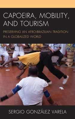Capoeira, Mobility, and Tourism: Preserving an Afro-Brazilian Tradition in a Globalized World by Varela, Sergio González